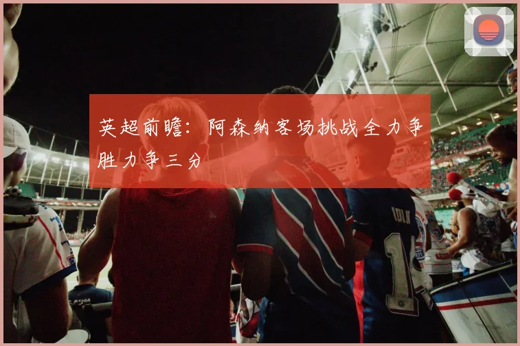 英超前瞻：阿森纳客场挑战全力争胜力争三分