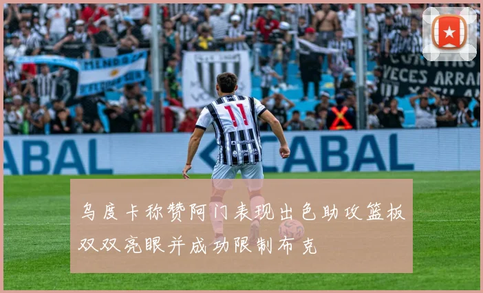 乌度卡称赞阿门表现出色助攻篮板双双亮眼并成功限制布克