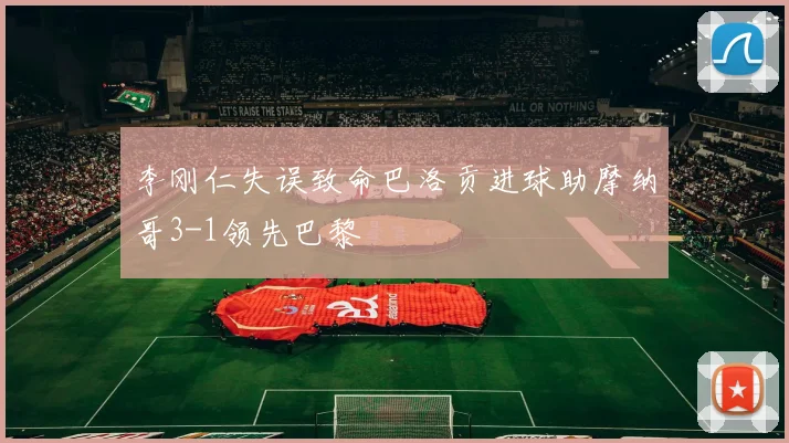 李刚仁失误致命巴洛贡进球助摩纳哥3-1领先巴黎